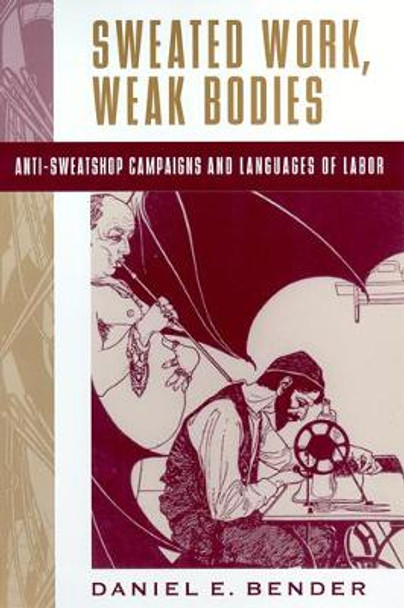 Sweated Work, Weak Bodies: Anti-Sweatshop Campaigns and Languages of Labor by Daniel E. Bender 9780813533384