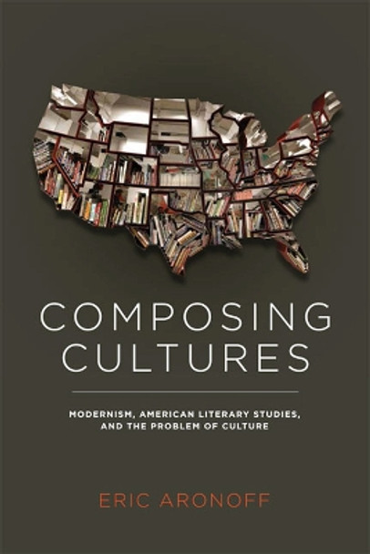 Composing Cultures: Modernism, American Literary Studies and the Problem of Culture by Eric Aronoff 9780813934839