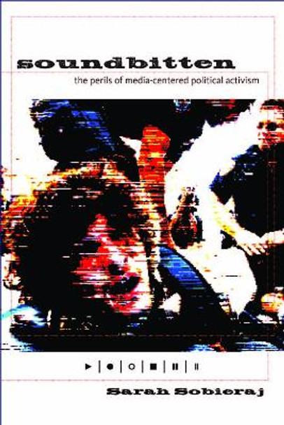 Soundbitten: The Perils of Media-Centered Political Activism by Sarah Sobieraj 9780814741368