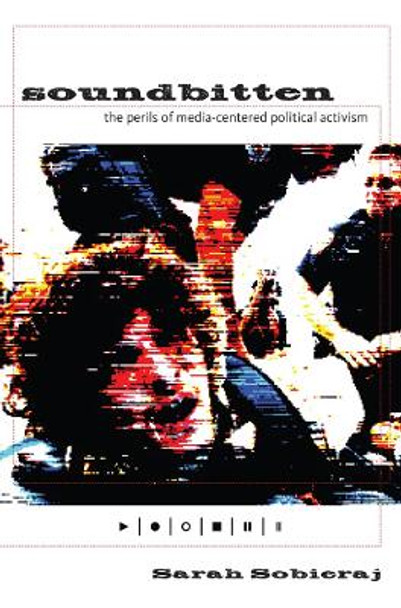 Soundbitten: The Perils of Media-Centered Political Activism by Sarah Sobieraj 9780814741375