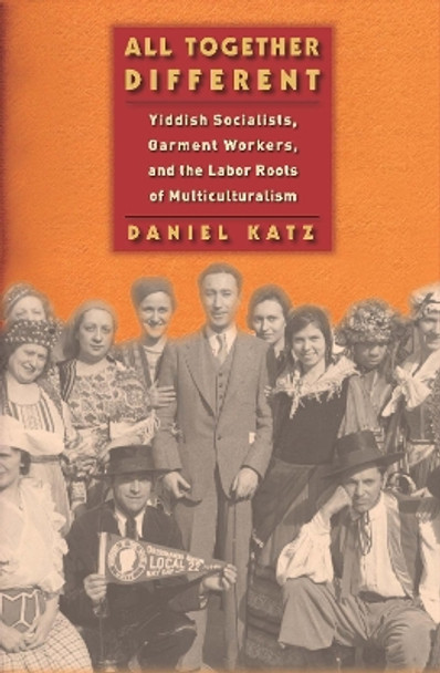 All Together Different: Yiddish Socialists, Garment Workers, and the Labor Roots of Multiculturalism by Daniel Katz 9780814748367