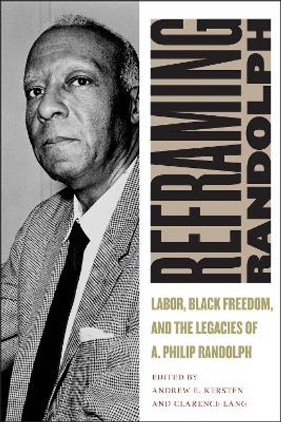 Reframing Randolph: Labor, Black Freedom, and the Legacies of A. Philip Randolph by Andrew E. Kersten 9780814785942