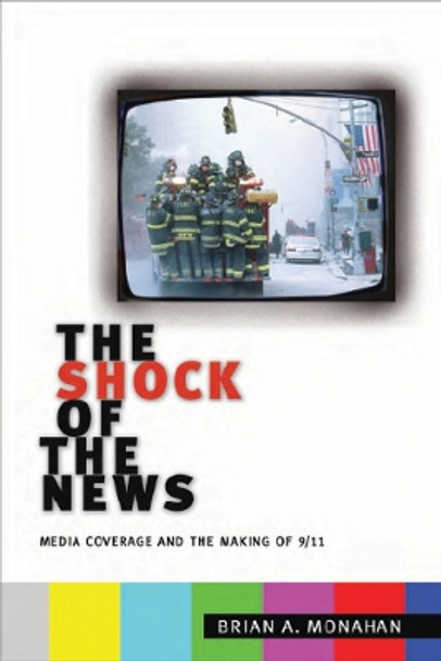 The Shock of the News: Media Coverage and the Making of 9/11 by Brian A. Monahan 9780814795545