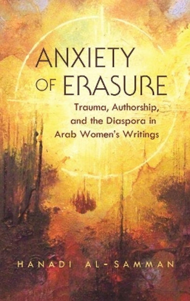 Anxiety of erasure: Trauma, Authorship, and the Diaspora in Arab Women's Writings by Hanadi Al-Samman 9780815634027