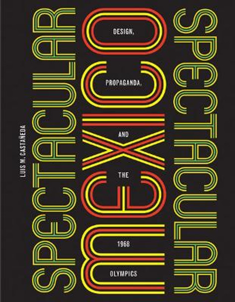 Spectacular Mexico: Design, Propaganda, and the 1968 Olympics by Luis M. Castaneda 9780816690794