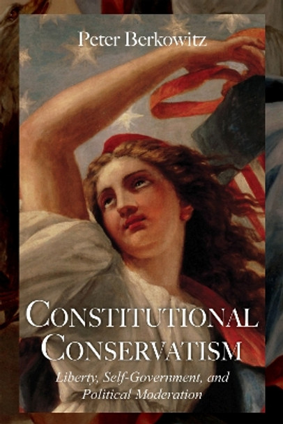 Constitutional Conservatism: Liberty, Self-Government, and Political Moderation by Peter Berkowitz 9780817916046