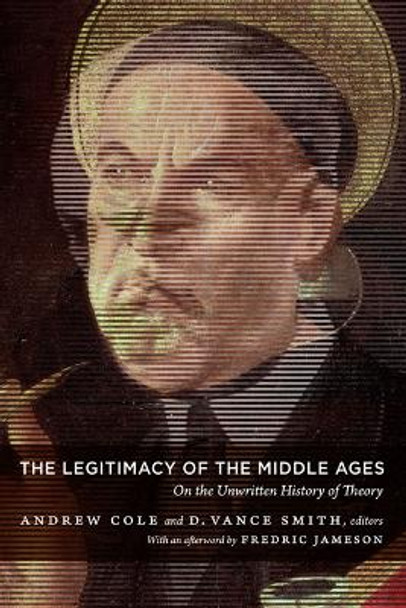 The Legitimacy of the Middle Ages: On the Unwritten History of Theory by Andrew Cole 9780822346524