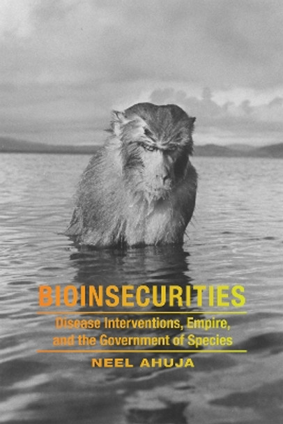 Bioinsecurities: Disease Interventions, Empire, and the Government of Species by Neel Ahuja 9780822360483