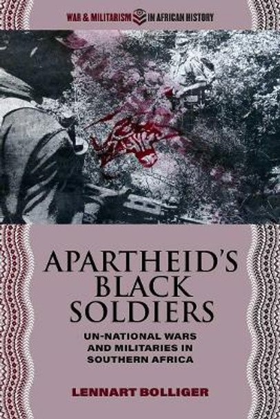 Apartheid's Black Soldiers: Un-national Wars and Militaries in Southern Africa by Lennart Bolliger 9780821424551