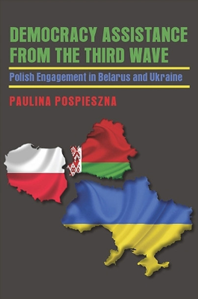 Democracy Assistance from the Third Wave: Polish Engagement in Belarus and Ukraine by Paulina Pospieszna 9780822962717