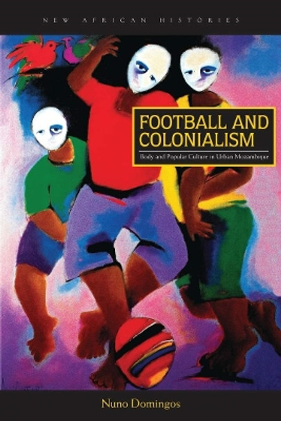 Football and Colonialism: Body and Popular Culture in Urban Mozambique by Nuno Domingos 9780821422625