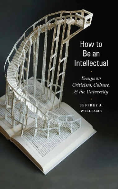 How to Be an Intellectual: Essays on Criticism, Culture, and the University by Jeffrey J. Williams 9780823263806