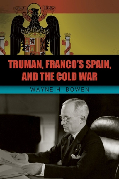 Truman, Franco's Spain, and the Cold War by Wayne H. Bowen 9780826221179