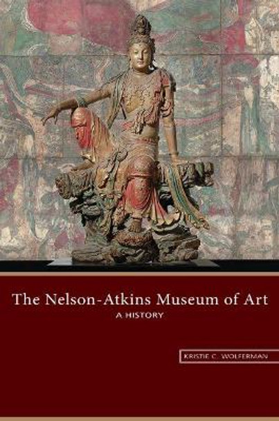 The Nelson-Atkins Museum of Art: A History by Kristie C. Wolferman 9780826221971