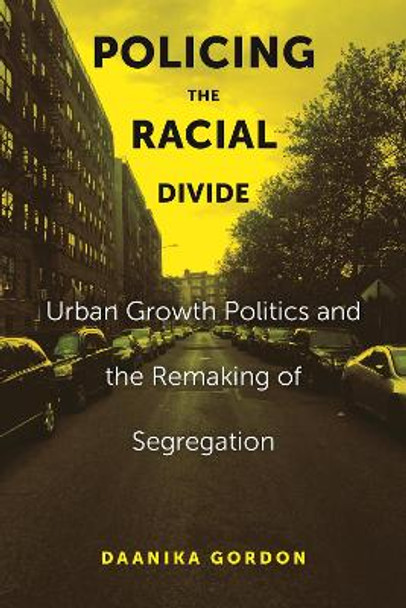 Policing the Racial Divide: Urban Growth Politics and the Remaking of Segregation by Daanika Gordon