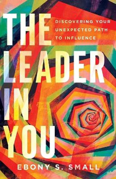 The Leader in You: Discovering Your Unexpected Path to Influence by Ebony S. Small 9780830831838