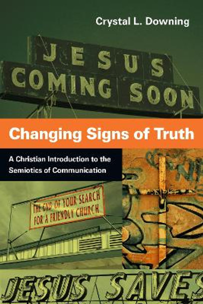 Changing Signs of Truth: A Christian Introduction to the Semiotics of Communication by Crystal L. Downing 9780830839667