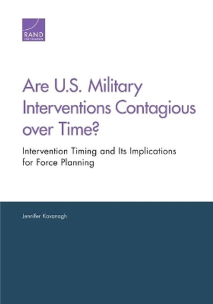 Are U.S. Military Interventions Contagious Over Time?: Intervention Timing and its Implications for Force Planning by Jennifer Kavanagh 9780833079015