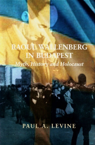 Raoul Wallenberg in Budapest: Myth, History and Holocaust by Paul A. Levine 9780853037286