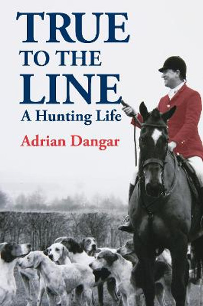 True to the Line: A Hunting Life by Adrian Dangar