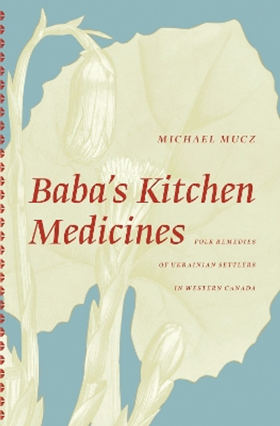 Baba'S Kitchen Medicines: Folk Remedies of Ukrainian Settlers in Western Canada by Michael Mucz 9780888645142