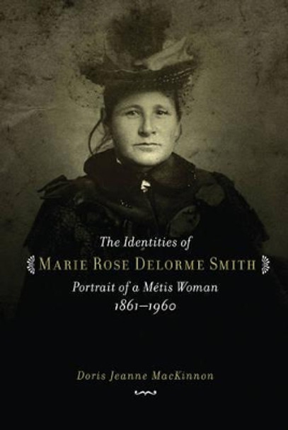 The Identities of Marie Rose Delorme Smith: Portrait of a Metis Woman, 1861-1960 by Doris Jeanne MacKinnon 9780889772366