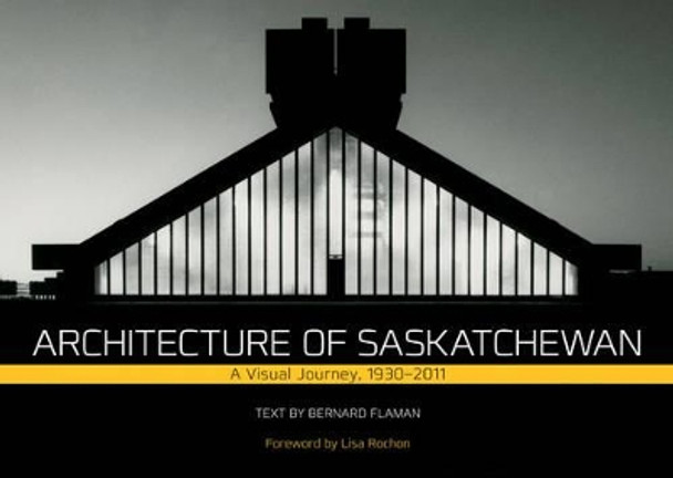 Architecture of Saskatchewan: A Visual Journey, 1930-2011 by Bernard Flaman 9780889772502