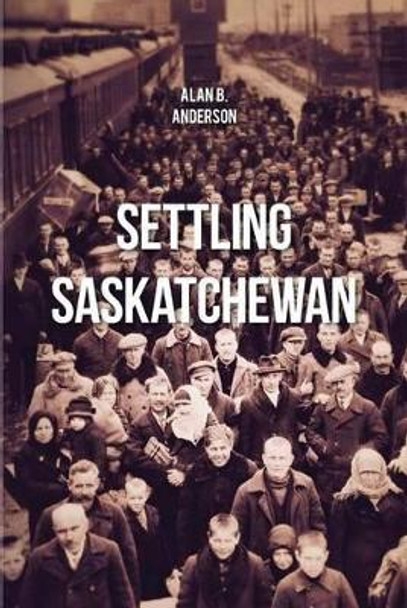 Settling Saskatchewan by Alan B. Anderson 9780889772847