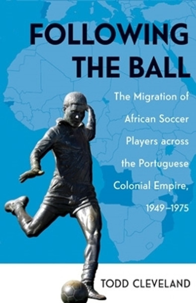 Following the Ball: The Migration of African Soccer Players across the Portuguese Colonial Empire, 1949-1975 by Todd Cleveland 9780896803138