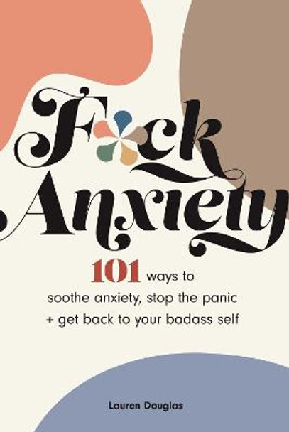 F*ck Anxiety: 101 Ways to Soothe Anxiety, Stop the Panic + Get Back to Your Badass Self by Lauren Douglas