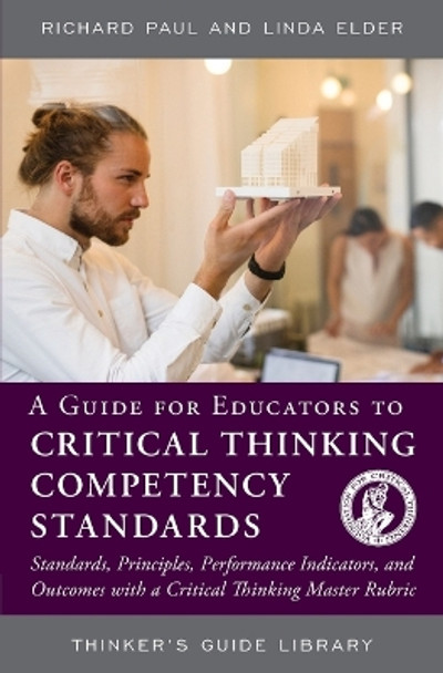 A Guide for Educators to Critical Thinking Competency Standards: Standards, Principles, Performance Indicators, and Outcomes with a Critical Thinking Master Rubric by Richard Paul 9780944583302