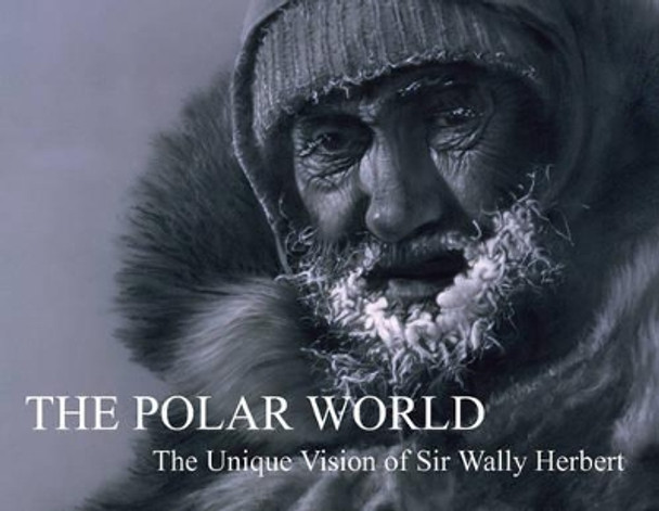 The Polar World: The Unique Vision of Sir Wally Herbert by Wally Herbert 9780955525513