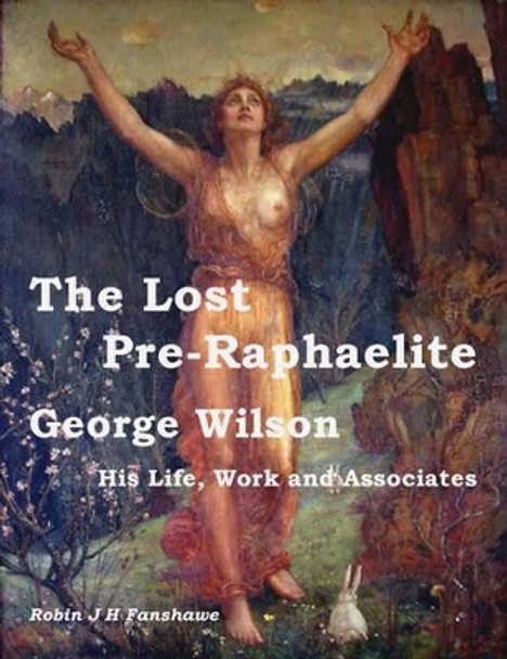 The Lost Pre-Raphaelite: George Wilson - His Life, Work and Associates by Robin J.H. Fanshawe 9780955662607