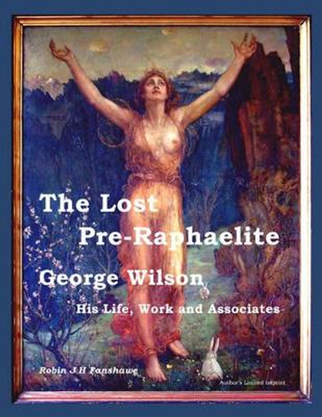 The Lost Pre-Raphaelite - George Wilson: His Life, Work and Associates by Robin J.H. Fanshawe 9780955662621