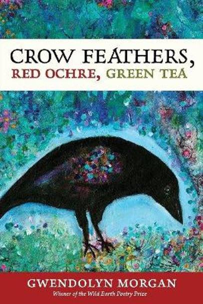 Crow Feathers, Red Ochre, Green Tea by Gwendolyn Morgan 9780988943018