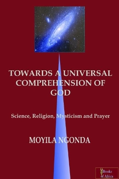 TOWARDS A UNIVERSAL COMPREHENSION OF GOD: science, religion, mysticism and prayer by Moyila Ngonda 9780993503665