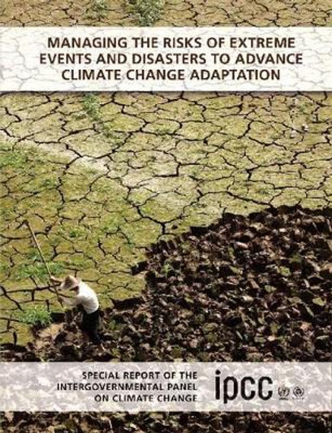 Managing the risks of extreme events and disasters to advance climate change adaptation: special report of the Intergovernmental Panel on Climate Change by Christopher B. Field 9781107607804