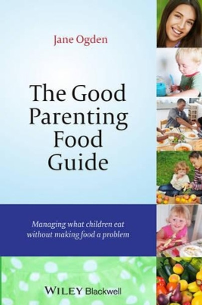 The Good Parenting Food Guide: Managing What Children Eat Without Making Food a Problem by Jane Ogden 9781118741894
