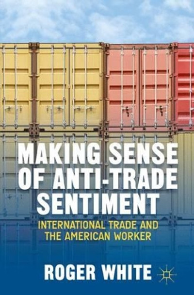Making Sense of Anti-trade Sentiment: International Trade and the American Worker by R. White 9781137373243