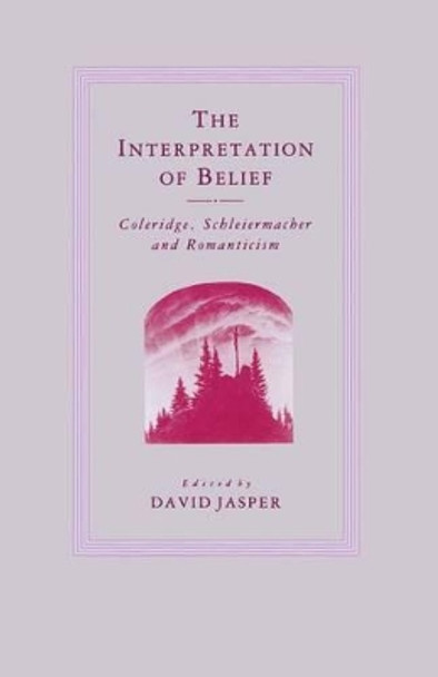 The Interpretation of Belief: Coleridge, Schleiermacher and Romanticism by David Jasper 9781349183357