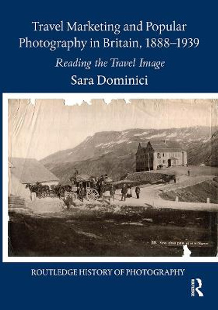 Travel Marketing and Popular Photography in Britain, 1888-1939: Reading the Travel Image by Sara Dominici