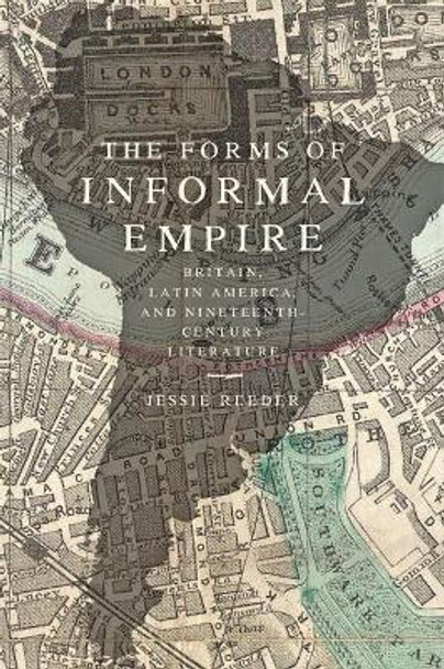 The Forms of Informal Empire: Britain, Latin America, and Nineteenth-Century Literature by Jessie Reeder 9781421438061