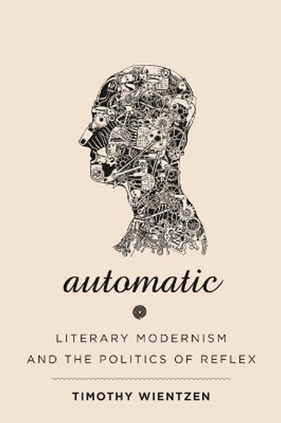 Automatic: Literary Modernism and the Politics of Reflex by Timothy Wientzen 9781421440873