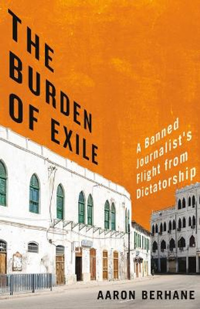 The Burden of Exile: A Banned Journalist's Flight from Dictatorship by Aaron Berhane