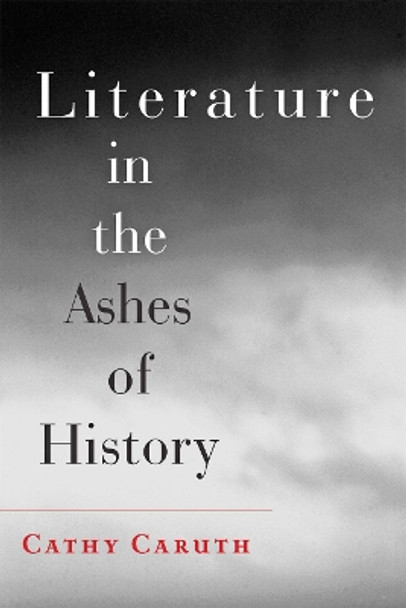 Literature in the Ashes of History by Cathy Caruth 9781421411545