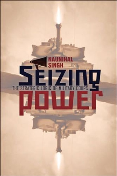 Seizing Power: The Strategic Logic of Military Coups by Naunihal Singh 9781421422565