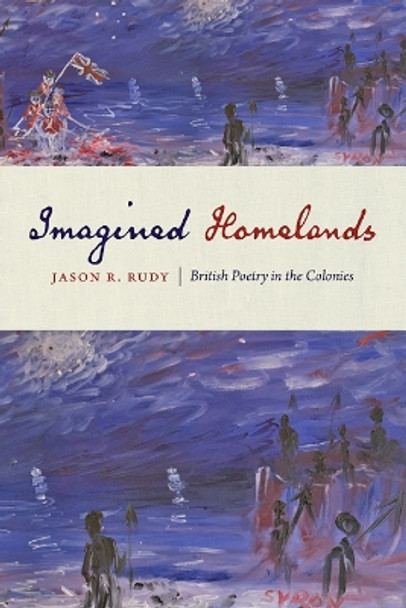 Imagined Homelands: British Poetry in the Colonies by Jason R. Rudy 9781421423920