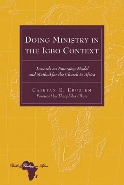 Doing Ministry in the Igbo Context: Towards an Emerging Model and Method for the Church in Africa- Foreword by Theophilus Okere by Cajetan E. Ebuziem 9781433111549