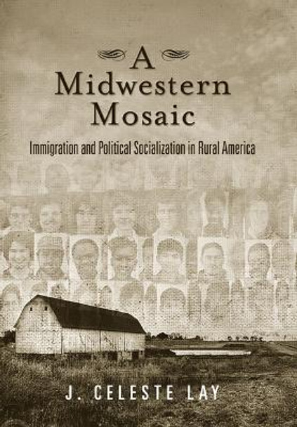 A Midwestern Mosaic: Immigration and Political Socialization in Rural America by J. Celeste Lay 9781439907931