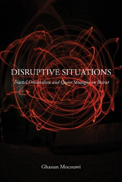 Disruptive Situations: Fractal Orientalism and Queer Strategies in Beirut by Ghassan Moussawi 9781439918500